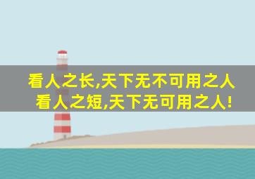 看人之长,天下无不可用之人 看人之短,天下无可用之人!